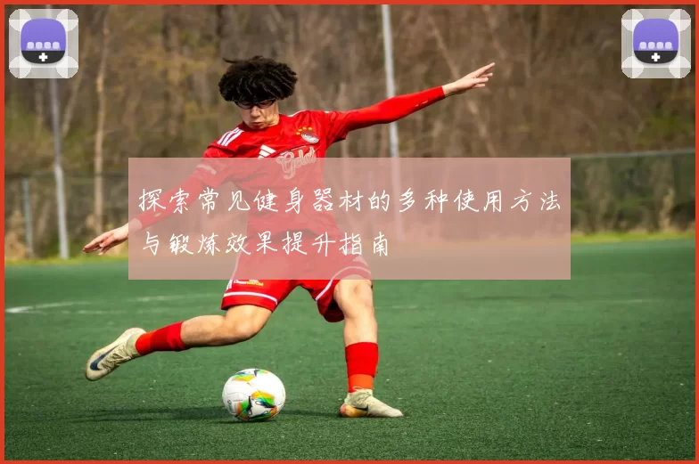 探索常见健身器材的多种使用方法与锻炼效果提升指南