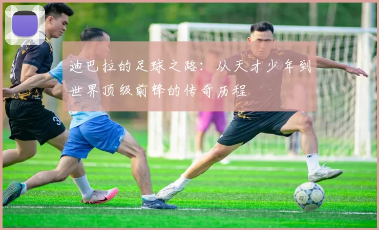 迪巴拉的足球之路：从天才少年到世界顶级前锋的传奇历程