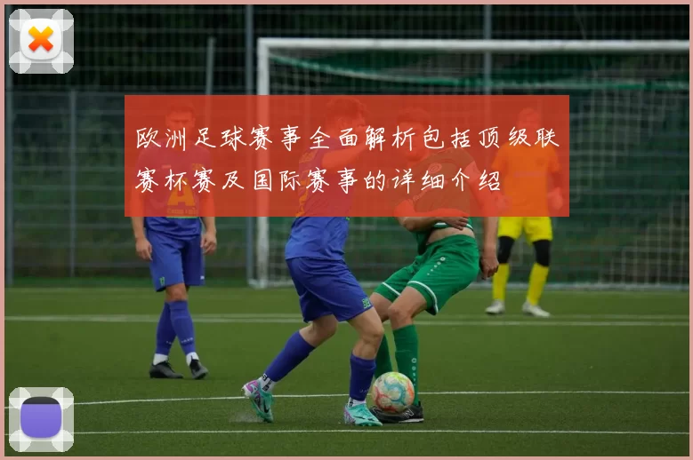 欧洲足球赛事全面解析包括顶级联赛杯赛及国际赛事的详细介绍