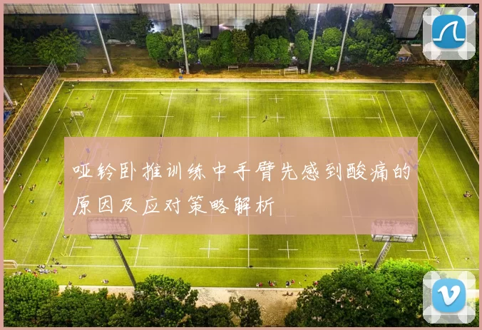 哑铃卧推训练中手臂先感到酸痛的原因及应对策略解析