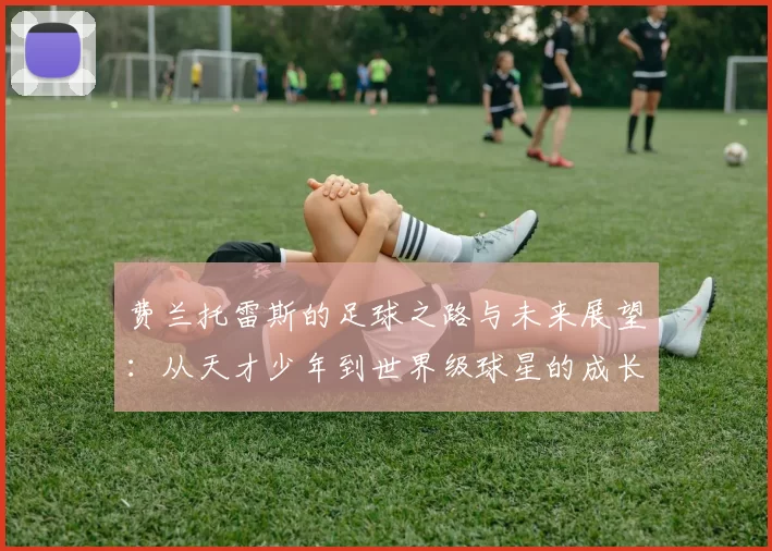 费兰托雷斯的足球之路与未来展望：从天才少年到世界级球星的成长历程
