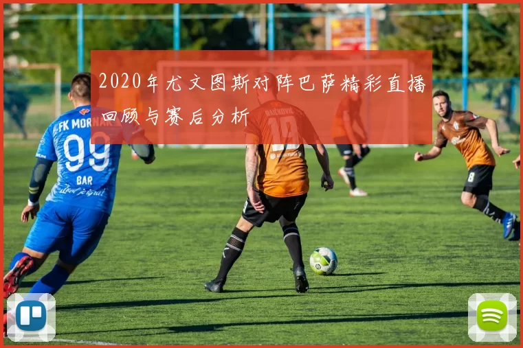 2020年尤文图斯对阵巴萨精彩直播回顾与赛后分析