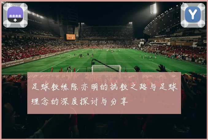 足球教练陈亦明的执教之路与足球理念的深度探讨与分享
