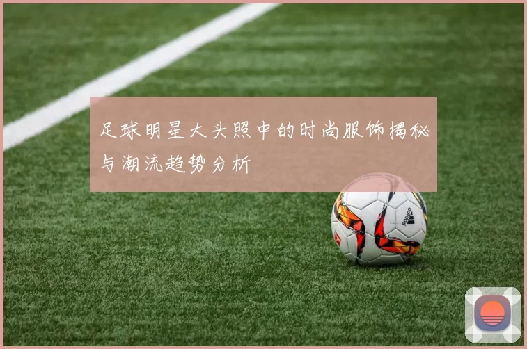 足球明星大头照中的时尚服饰揭秘与潮流趋势分析
