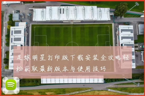 足球明星打印版下载安装全攻略轻松获取最新版本与使用技巧